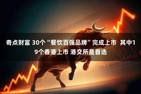 奇点财富 30个“餐饮百强品牌”完成上市  其中19个香港上市 港交所是首选