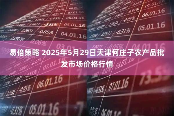 易倍策略 2025年5月29日天津何庄子农产品批发市场价格行情