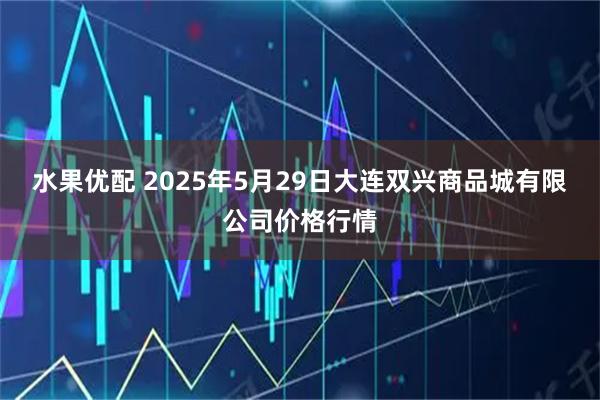 水果优配 2025年5月29日大连双兴商品城有限公司价格行情