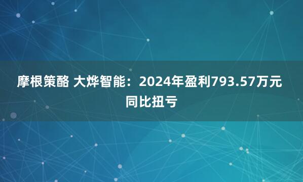 摩根策酪 大烨智能：2024年盈利793.57万元 同比扭亏