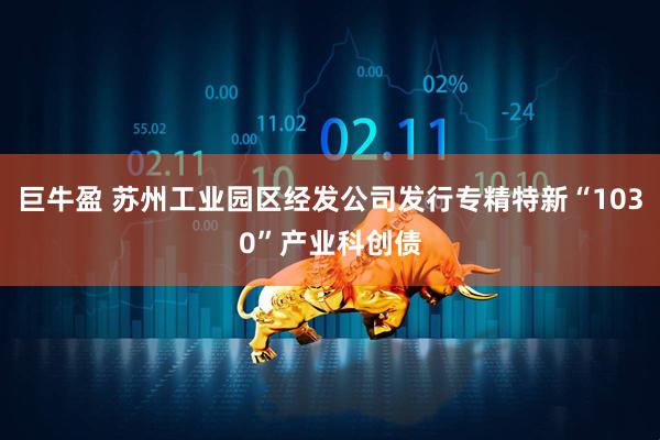 巨牛盈 苏州工业园区经发公司发行专精特新“1030”产业科创债