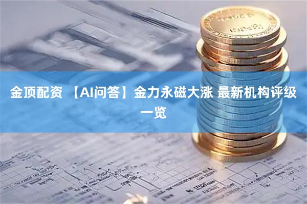 金顶配资 【AI问答】金力永磁大涨 最新机构评级一览
