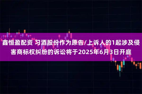 鑫恒盈配资 习酒股份作为原告/上诉人的1起涉及侵害商标权纠纷的诉讼将于2025年6月3日开庭