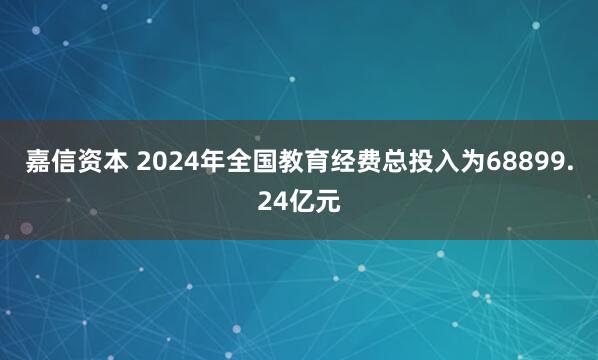 嘉信资本 2024年全国教育经费总投入为68899.24亿元