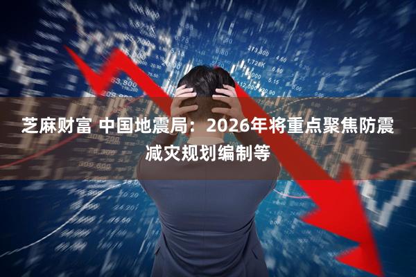 芝麻财富 中国地震局：2026年将重点聚焦防震减灾规划编制等