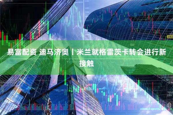易富配资 迪马济奥丨米兰就格雷茨卡转会进行新接触