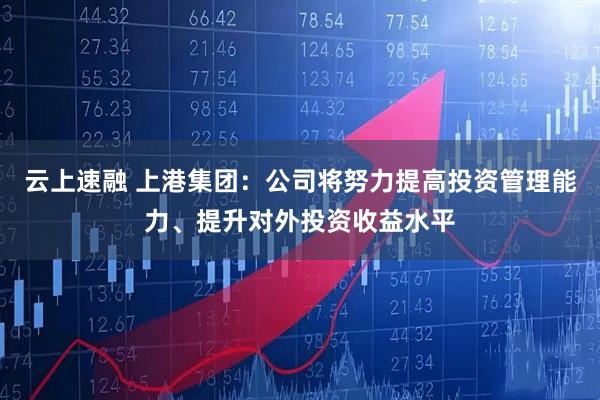 云上速融 上港集团：公司将努力提高投资管理能力、提升对外投资收益水平