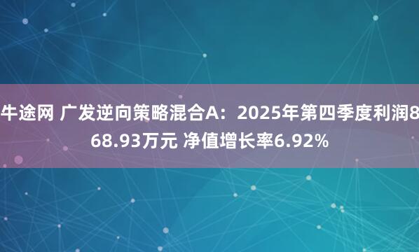 牛途网 广发逆向策略混合A：2025年第四季度利润868.93万元 净值增长率6.92%