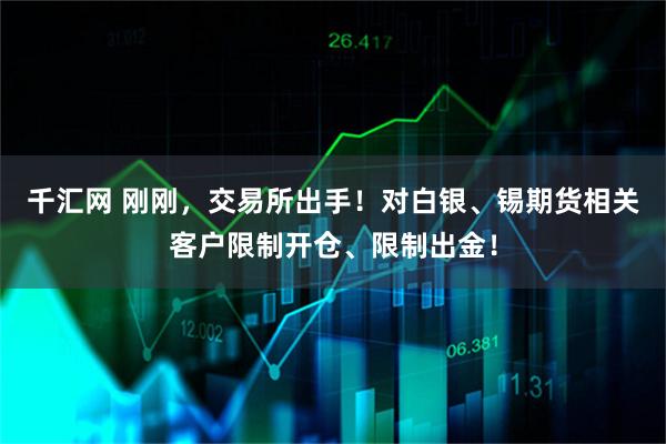 千汇网 刚刚，交易所出手！对白银、锡期货相关客户限制开仓、限制出金！