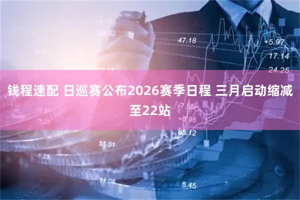 钱程速配 日巡赛公布2026赛季日程 三月启动缩减至22站