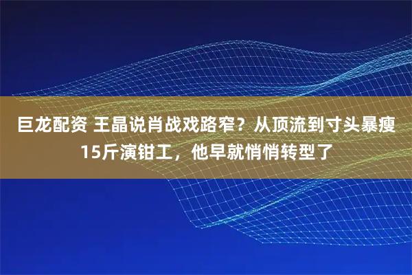 巨龙配资 王晶说肖战戏路窄？从顶流到寸头暴瘦15斤演钳工，他早就悄悄转型了