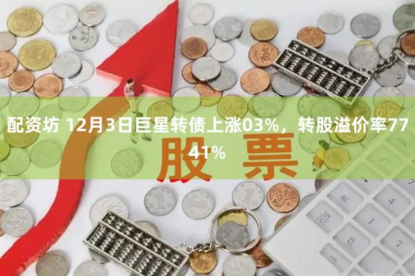 配资坊 12月3日巨星转债上涨03%，转股溢价率7741%