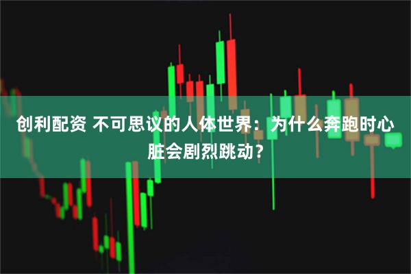 创利配资 不可思议的人体世界：为什么奔跑时心脏会剧烈跳动？