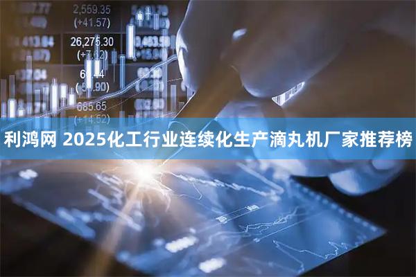 利鸿网 2025化工行业连续化生产滴丸机厂家推荐榜