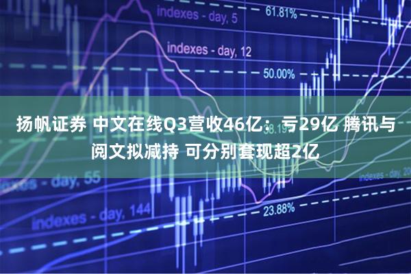 扬帆证券 中文在线Q3营收46亿：亏29亿 腾讯与阅文拟减持 可分别套现超2亿