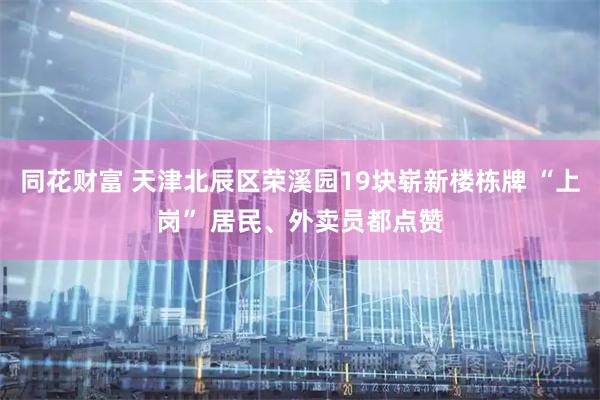 同花财富 天津北辰区荣溪园19块崭新楼栋牌 “上岗” 居民、外卖员都点赞