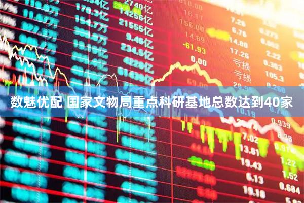 数魅优配 国家文物局重点科研基地总数达到40家