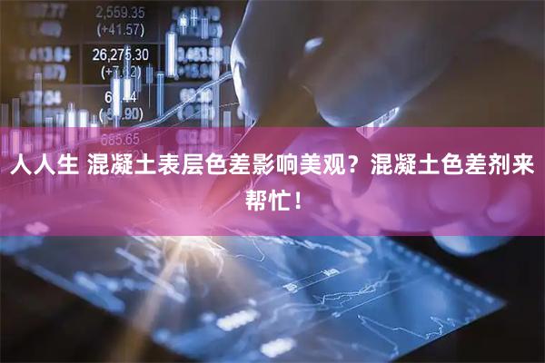 人人生 混凝土表层色差影响美观？混凝土色差剂来帮忙！
