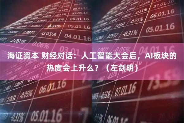 海证资本 财经对话：人工智能大会后，AI板块的热度会上升么？（左剑明）
