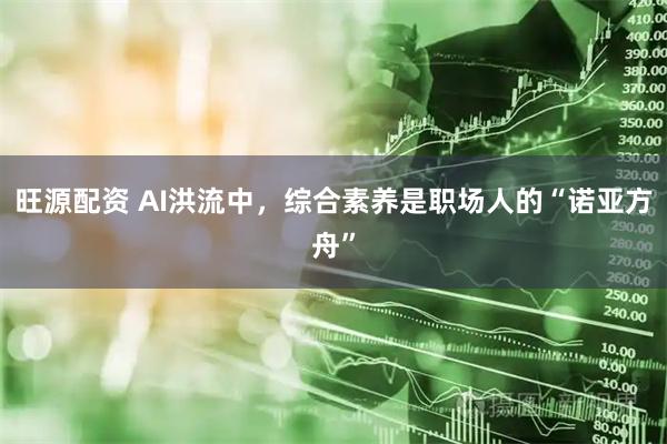 旺源配资 AI洪流中，综合素养是职场人的“诺亚方舟”