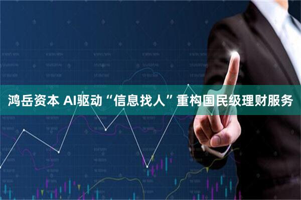 鸿岳资本 AI驱动“信息找人”重构国民级理财服务
