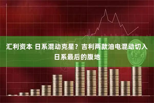 汇利资本 日系混动克星？吉利两款油电混动切入日系最后的腹地