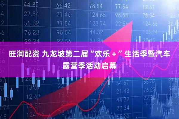 旺润配资 九龙坡第二届“欢乐＋”生活季暨汽车露营季活动启幕