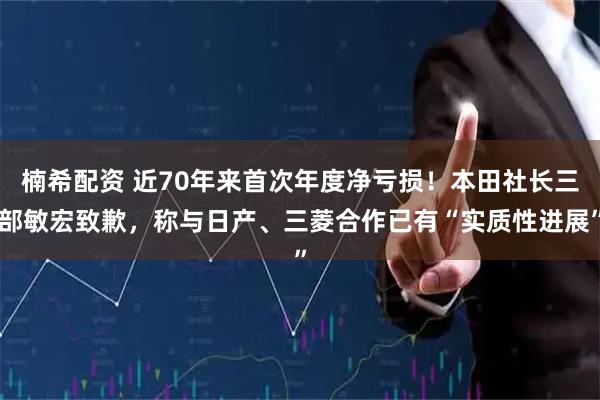 楠希配资 近70年来首次年度净亏损！本田社长三部敏宏致歉，称与日产、三菱合作已有“实质性进展”