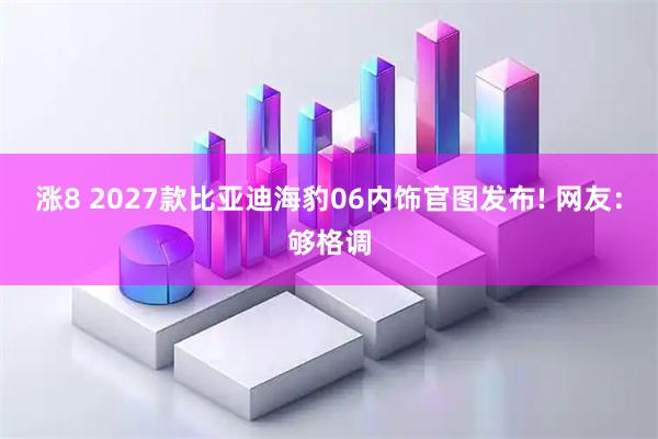涨8 2027款比亚迪海豹06内饰官图发布! 网友：够格调